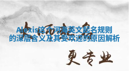 Alexis这个河海英文起名规则的深层含义及其受欢迎的原因解析