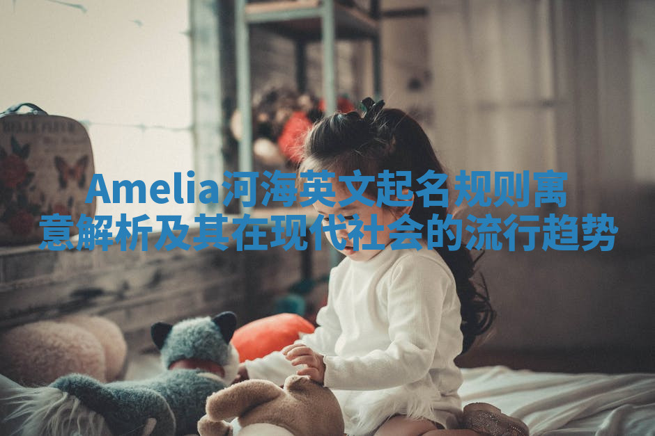 Amelia河海英文起名规则寓意解析及其在现代社会的流行趋势