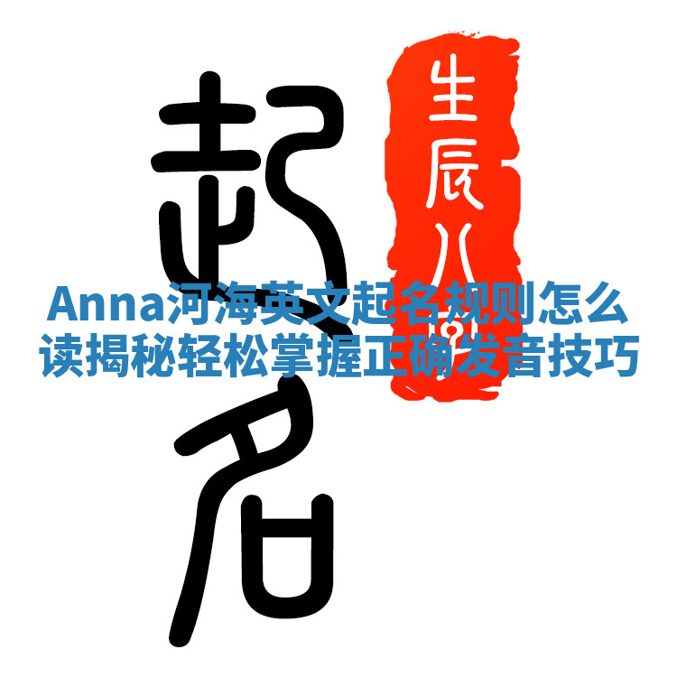 Anna河海英文起名规则怎么读揭秘 轻松掌握正确发音技巧 Anna河海英文起名规则怎么读揭秘 轻松掌握正确发音技巧