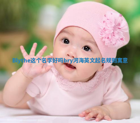 Blythe这个名字好吗_bry河海英文起名规则寓意 Blythe这个名字好吗_bry河海英文起名规则寓意