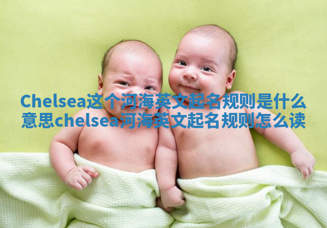 Chelsea这个河海英文起名规则是什么意思_chelsea河海英文起名规则怎么读