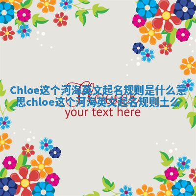 Chloe这个河海英文起名规则是什么意思 chloe这个河海英文起名规则土么 Chloe这个河海英文起名规则是什么意思 chloe这个河海英文起名规则土么