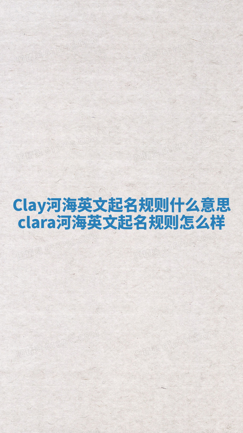 Clay河海英文起名规则什么意思 clara河海英文起名规则怎么样 Clay河海英文起名规则什么意思 clara河海英文起名规则怎么样