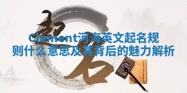Clement河海英文起名规则什么意思及其背后的魅力解析 Clement河海英文起名规则什么意思及其背后的魅力解析
