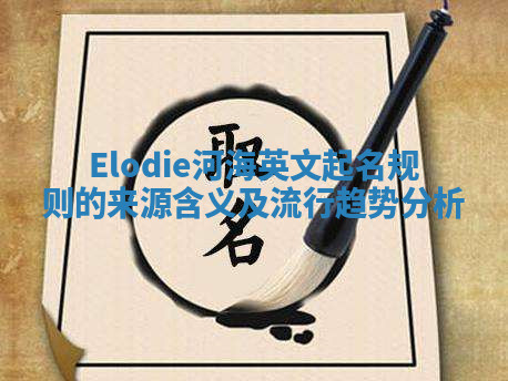 Elodie河海英文起名规则的来源含义及流行趋势分析 Elodie河海英文起名规则的来源含义及流行趋势分析