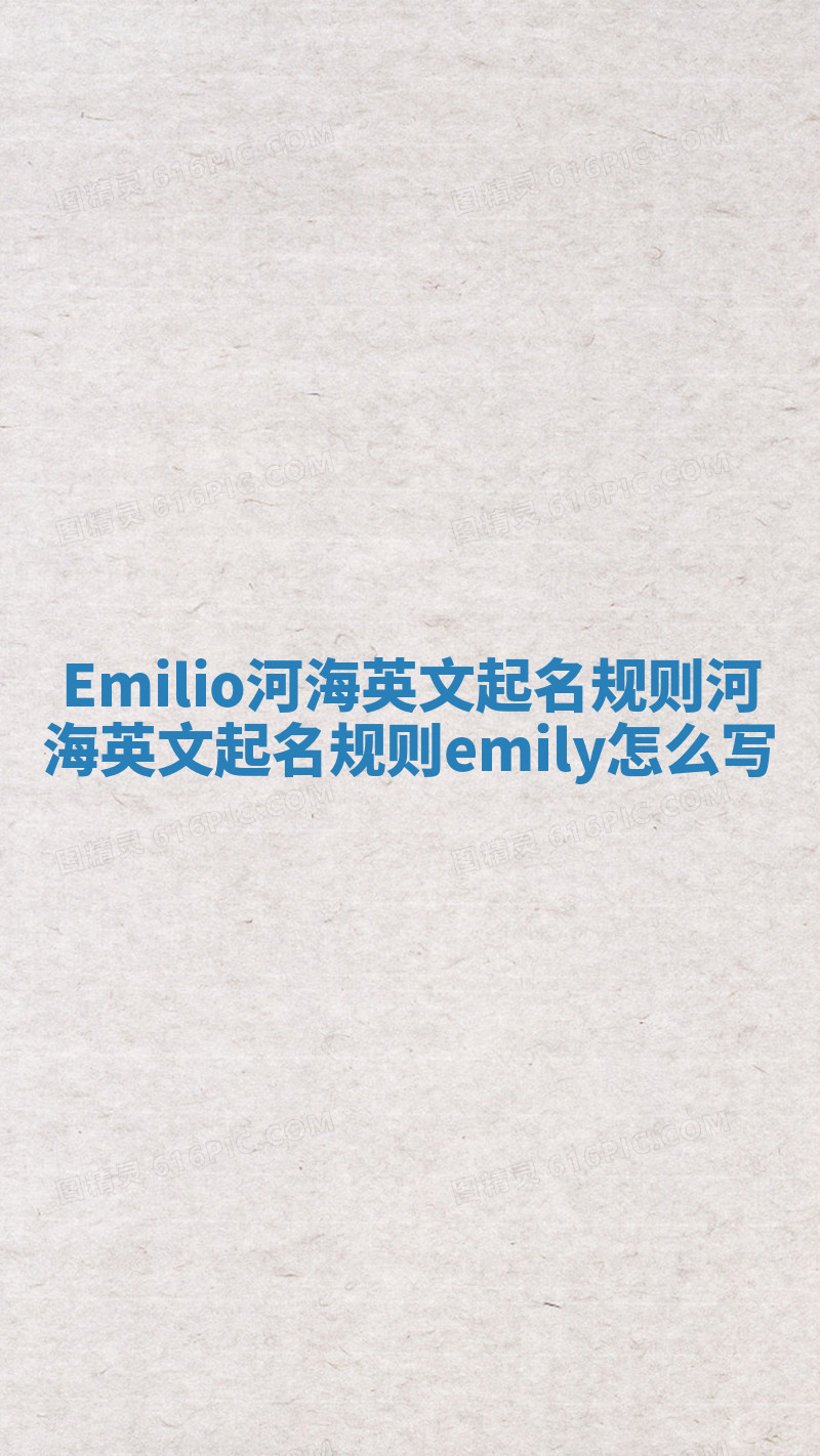 Emilio河海英文起名规则_河海英文起名规则emily怎么写