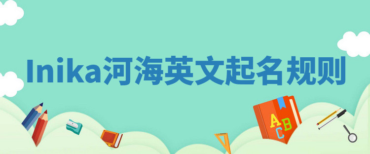 Inika河海英文起名规则 Inika河海英文起名规则
