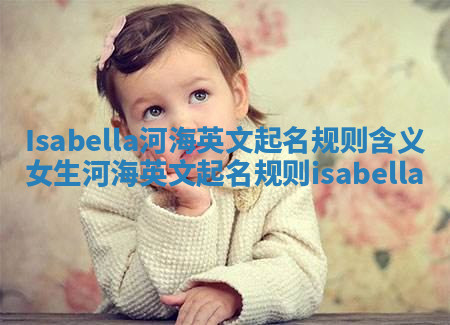 Isabella河海英文起名规则含义 女生河海英文起名规则isabella Isabella河海英文起名规则含义 女生河海英文起名规则isabella