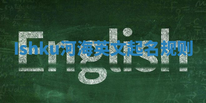 Ishku河海英文起名规则 Ishku河海英文起名规则