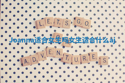 Joanna适合女生吗 女生适合什么aj Joanna适合女生吗 女生适合什么aj