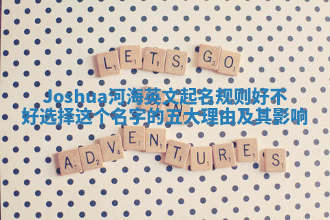 Joshua河海英文起名规则好不好选择这个名字的五大理由及其影响