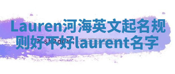 Lauren河海英文起名规则好不好 laurent 名字 Lauren河海英文起名规则好不好 laurent 名字
