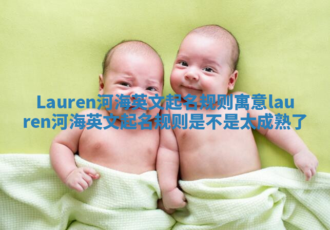 Lauren河海英文起名规则寓意_lauren河海英文起名规则是不是太成熟了 Lauren河海英文起名规则寓意_lauren河海英文起名规则是不是太成熟了