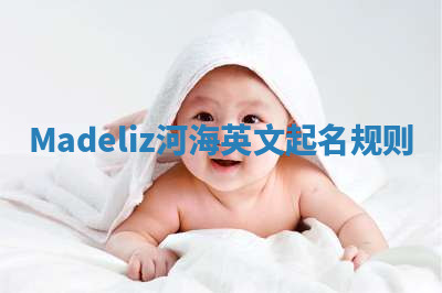 Madeliz河海英文起名规则 Madeliz河海英文起名规则