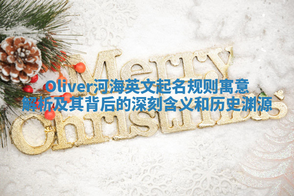Oliver河海英文起名规则寓意解析及其背后的深刻含义和历史渊源
