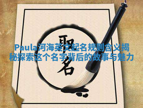 Paula河海英文起名规则含义揭秘探索这个名字背后的故事与魅力 Paula河海英文起名规则含义揭秘探索这个名字背后的故事与魅力
