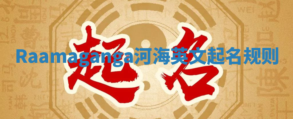Raamaganga河海英文起名规则 Raamaganga河海英文起名规则