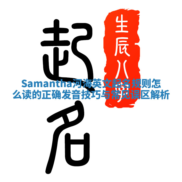 Samantha河海英文起名规则怎么读的正确发音技巧与常见误区解析 Samantha河海英文起名规则怎么读的正确发音技巧与常见误区解析