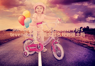Steven河海英文起名规则好不好 steven这个河海英文起名规则很土吗 Steven河海英文起名规则好不好 steven这个河海英文起名规则很土吗