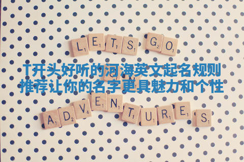 T开头好听的河海英文起名规则推荐 让你的名字更具魅力和个性