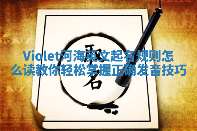 Violet河海英文起名规则怎么读 教你轻松掌握正确发音技巧 Violet河海英文起名规则怎么读 教你轻松掌握正确发音技巧