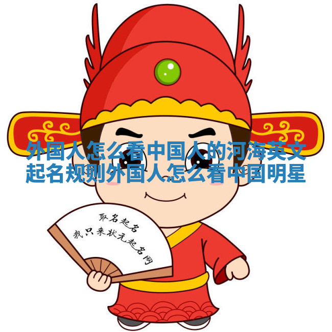 外国人怎么看中国人的河海英文起名规则 外国人怎么看中国明星
