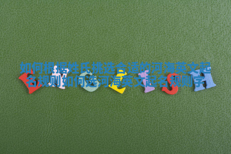 如何根据姓氏挑选合适的河海英文起名规则_如何选河海英文起名规则字