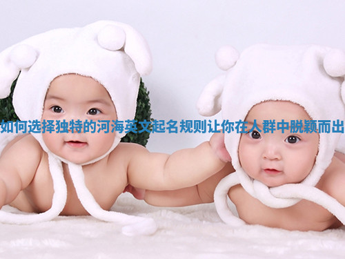 如何选择独特的河海英文起名规则让你在人群中脱颖而出