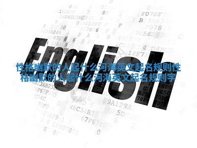 性格幽默的人起什么河海英文起名规则_性格幽默的人起什么河海英文起名规则字