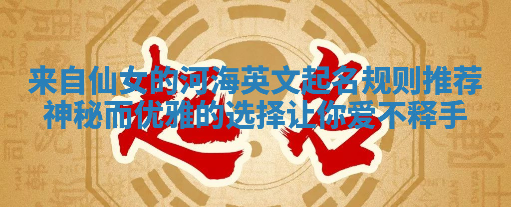 来自仙女的河海英文起名规则推荐神秘而优雅的选择让你爱不释手