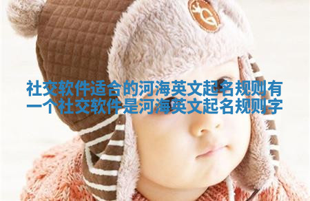 社交软件适合的河海英文起名规则_有一个社交软件是河海英文起名规则字 社交软件适合的河海英文起名规则_有一个社交软件是河海英文起名规则字