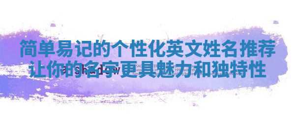 简单易记的个性化英文姓名推荐让你的名字更具魅力和独特性 简单易记的个性化英文姓名推荐让你的名字更具魅力和独特性