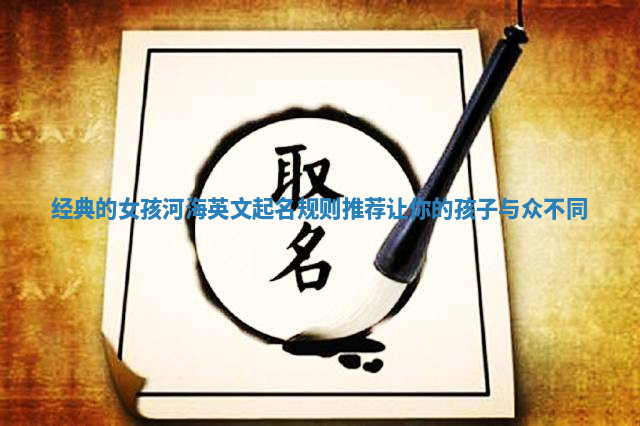 经典的女孩河海英文起名规则推荐让你的孩子与众不同 经典的女孩河海英文起名规则推荐让你的孩子与众不同