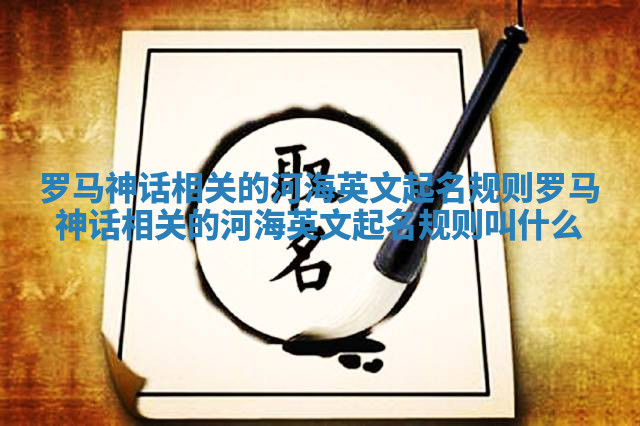 罗马神话相关的河海英文起名规则 罗马神话相关的河海英文起名规则叫什么 罗马神话相关的河海英文起名规则 罗马神话相关的河海英文起名规则叫什么