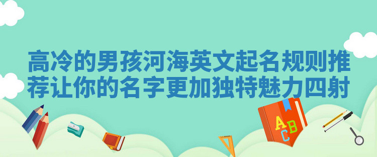 高冷的男孩河海英文起名规则推荐 让你的名字更加独特魅力四射 高冷的男孩河海英文起名规则推荐 让你的名字更加独特魅力四射