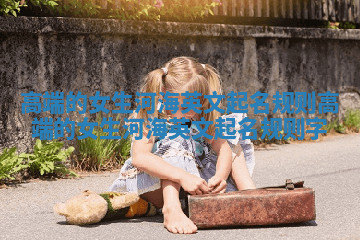 高端的女生河海英文起名规则 高端的女生河海英文起名规则字